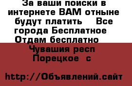 За ваши поиски в интернете ВАМ отныне будут платить! - Все города Бесплатное » Отдам бесплатно   . Чувашия респ.,Порецкое. с.